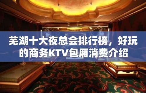 芜湖十大夜总会排行榜，好玩的商务KTV包厢消费介绍