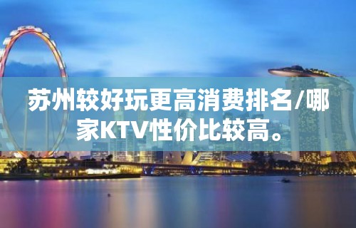 苏州较好玩更高消费排名/哪家KTV性价比较高。