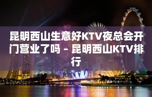 昆明西山生意好KTV夜总会开门营业了吗 – 昆明西山KTV排行