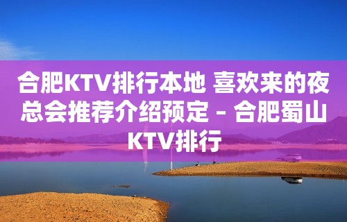 合肥KTV排行本地 喜欢来的夜总会推荐介绍预定 – 合肥蜀山KTV排行