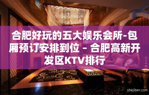 合肥好玩的五大娱乐会所-包厢预订安排到位 – 合肥高新开发区KTV排行