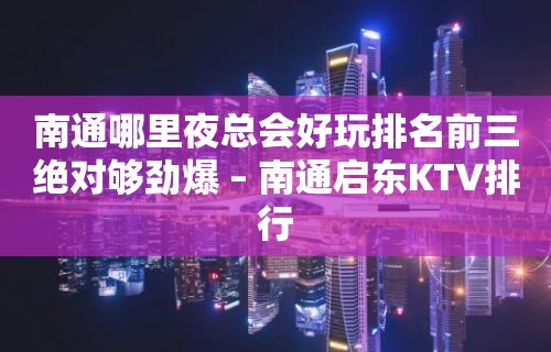 南通哪里夜总会好玩排名前三绝对够劲爆 – 南通启东KTV排行