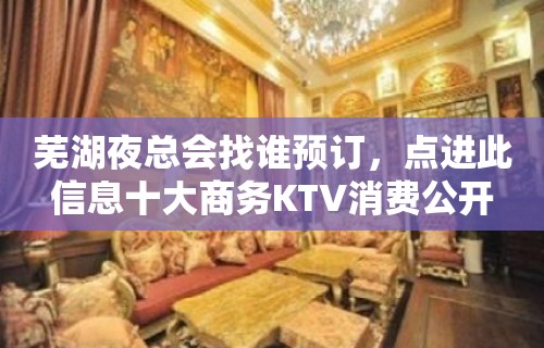 芜湖夜总会找谁预订，点进此信息十大商务KTV消费公开