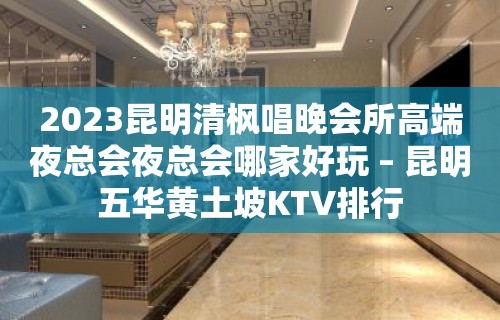 2023昆明清枫唱晚会所高端夜总会夜总会哪家好玩 – 昆明五华黄土坡KTV排行