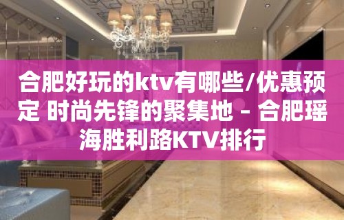 合肥好玩的ktv有哪些/优惠预定 时尚先锋的聚集地 – 合肥瑶海胜利路KTV排行