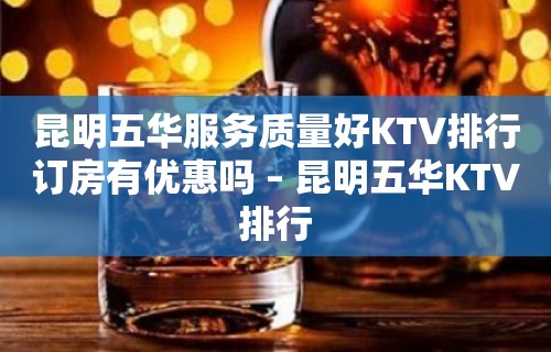 昆明五华服务质量好KTV排行订房有优惠吗 – 昆明五华KTV排行