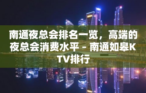 南通夜总会排名一览，高端的夜总会消费水平 – 南通如皋KTV排行