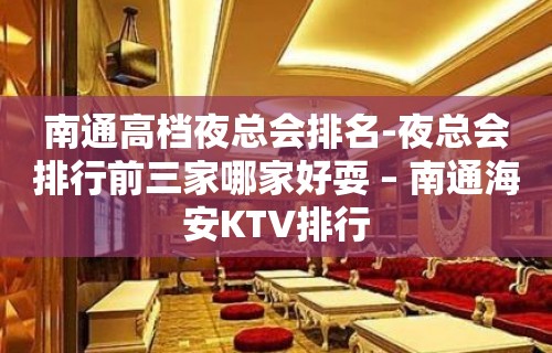 南通高档夜总会排名-夜总会排行前三家哪家好耍 – 南通海安KTV排行