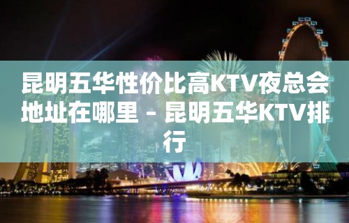 昆明五华性价比高KTV夜总会地址在哪里 – 昆明五华KTV排行