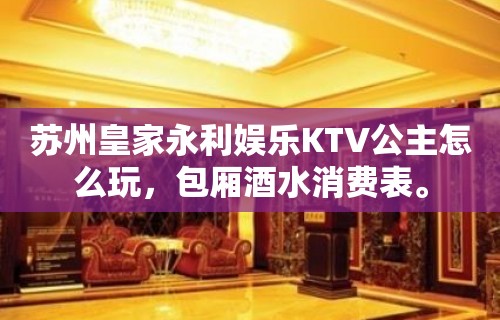 苏州皇家永利娱乐KTV公主怎么玩，包厢酒水消费表。