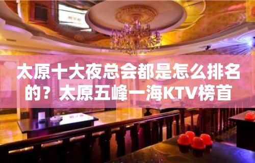 太原十大夜总会都是怎么排名的？太原五峰一海KTV榜首