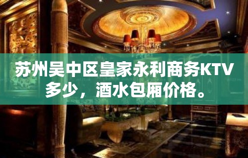 苏州吴中区皇家永利商务KTV多少，酒水包厢价格。