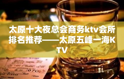 太原十大夜总会商务ktv会所排名推荐——太原五峰一海KTV