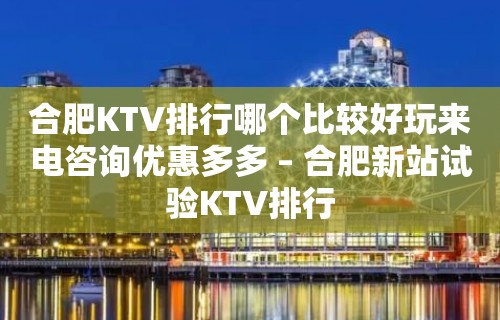 合肥KTV排行哪个比较好玩来电咨询优惠多多 – 合肥新站试验KTV排行