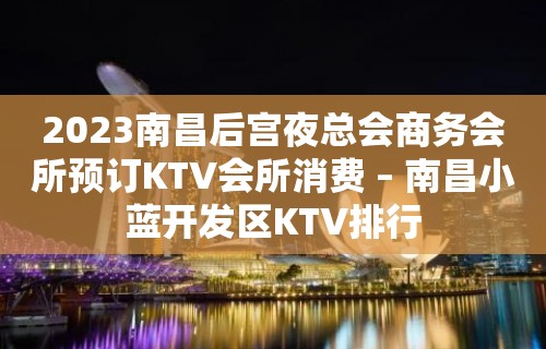 2023南昌后宫夜总会商务会所预订KTV会所消费 – 南昌小蓝开发区KTV排行