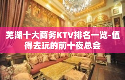 芜湖十大商务KTV排名一览-值得去玩的前十夜总会