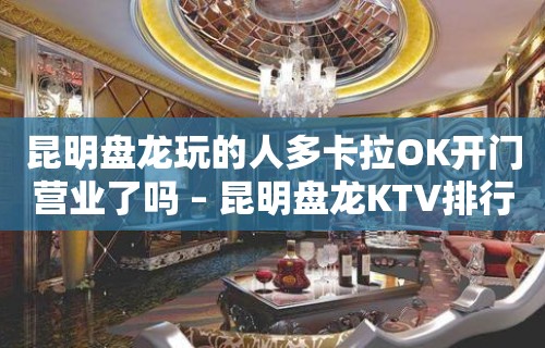 昆明盘龙玩的人多卡拉OK开门营业了吗 – 昆明盘龙KTV排行