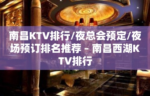 南昌KTV排行/夜总会预定/夜场预订排名推荐 – 南昌西湖KTV排行