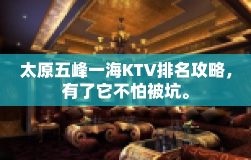 太原五峰一海KTV排名攻略，有了它不怕被坑。