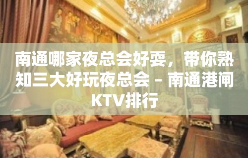 南通哪家夜总会好耍，带你熟知三大好玩夜总会 – 南通港闸KTV排行