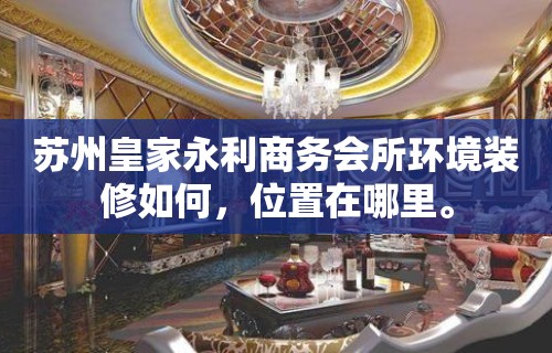 苏州皇家永利商务会所环境装修如何，位置在哪里。