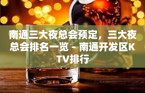 南通三大夜总会预定，三大夜总会排名一览 – 南通开发区KTV排行