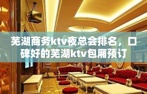 芜湖商务ktv夜总会排名，口碑好的芜湖ktv包厢预订