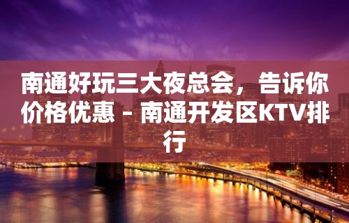 南通好玩三大夜总会，告诉你价格优惠 – 南通开发区KTV排行