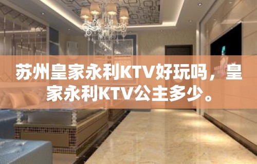 苏州皇家永利KTV好玩吗，皇家永利KTV公主多少。