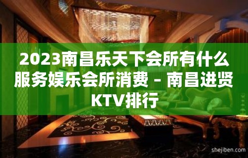 2023南昌乐天下会所有什么服务娱乐会所消费 – 南昌进贤KTV排行