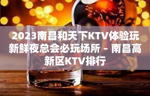 2023南昌和天下KTV体验玩新鲜夜总会必玩场所 – 南昌高新区KTV排行