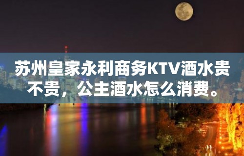 苏州皇家永利商务KTV酒水贵不贵，公主酒水怎么消费。