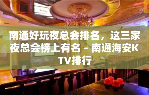 南通好玩夜总会排名，这三家夜总会榜上有名 – 南通海安KTV排行