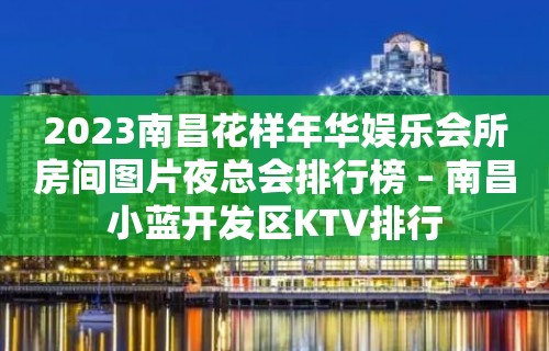 2023南昌花样年华娱乐会所房间图片夜总会排行榜 – 南昌小蓝开发区KTV排行