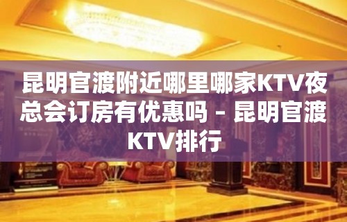 昆明官渡附近哪里哪家KTV夜总会订房有优惠吗 – 昆明官渡KTV排行