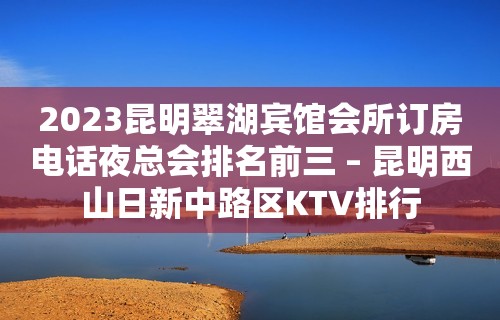 2023昆明翠湖宾馆会所订房电话夜总会排名前三 – 昆明西山日新中路区KTV排行