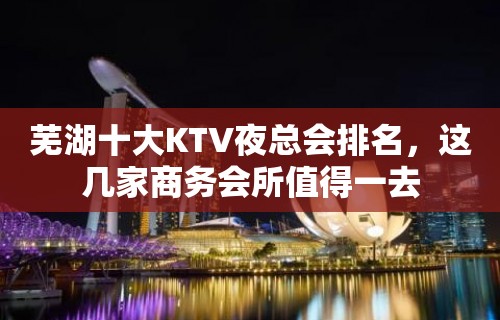 芜湖十大KTV夜总会排名，这几家商务会所值得一去