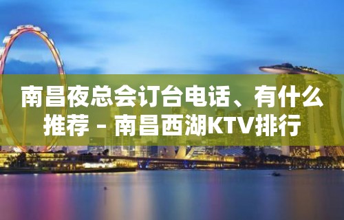 南昌夜总会订台电话、有什么推荐 – 南昌西湖KTV排行