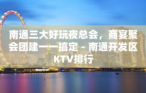 南通三大好玩夜总会，商宴聚会团建一一搞定 – 南通开发区KTV排行