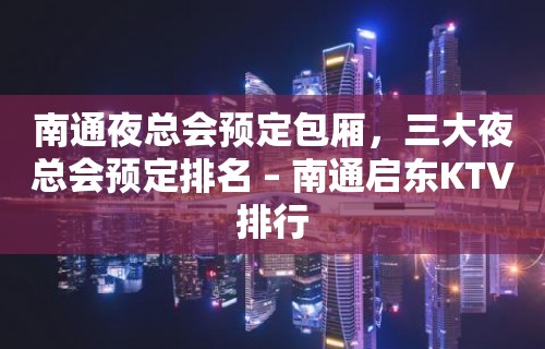 南通夜总会预定包厢，三大夜总会预定排名 – 南通启东KTV排行