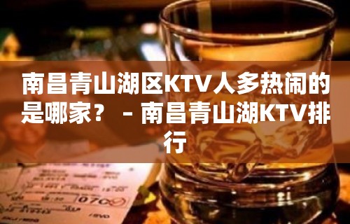 南昌青山湖区KTV人多热闹的是哪家？ – 南昌青山湖KTV排行