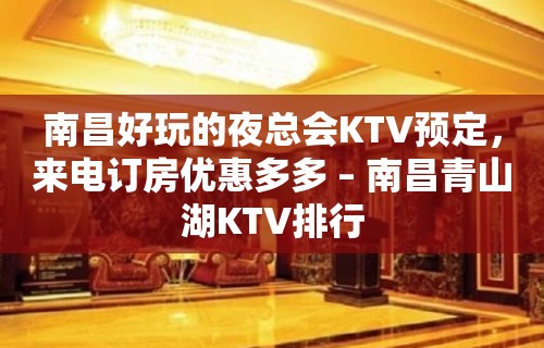 南昌好玩的夜总会KTV预定，来电订房优惠多多 – 南昌青山湖KTV排行