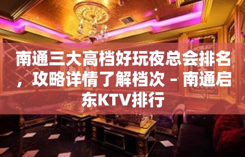 南通三大高档好玩夜总会排名，攻略详情了解档次 – 南通启东KTV排行