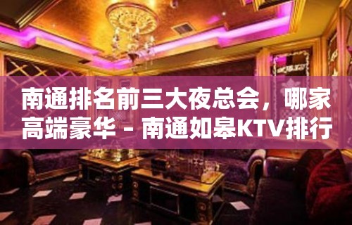 南通排名前三大夜总会，哪家高端豪华 – 南通如皋KTV排行