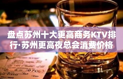 盘点苏州十大更高商务KTV排行·苏州更高夜总会消费价格