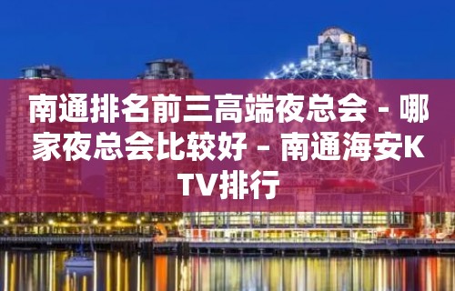 南通排名前三高端夜总会－哪家夜总会比较好 – 南通海安KTV排行