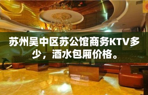 苏州吴中区苏公馆商务KTV多少，酒水包厢价格。