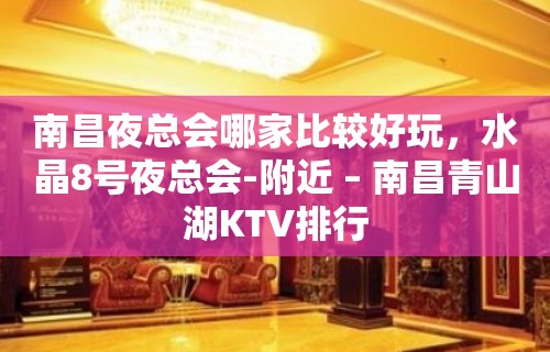 南昌夜总会哪家比较好玩，水晶8号夜总会-附近 – 南昌青山湖KTV排行