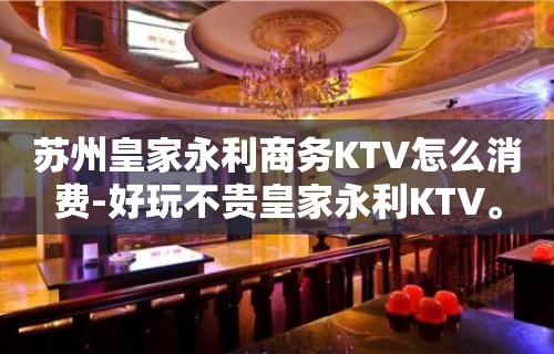 苏州皇家永利商务KTV怎么消费-好玩不贵皇家永利KTV。