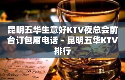 昆明五华生意好KTV夜总会前台订包厢电话 – 昆明五华KTV排行